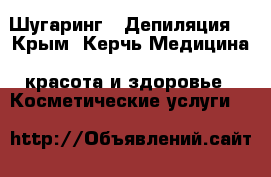 Шугаринг,  Депиляция  - Крым, Керчь Медицина, красота и здоровье » Косметические услуги   